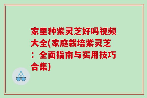 家里种紫灵芝好吗视频大全(家庭栽培紫灵芝：全面指南与实用技巧合集)