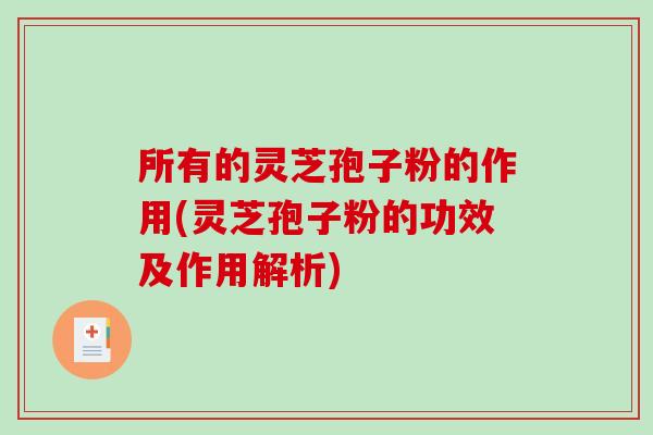 所有的灵芝孢子粉的作用(灵芝孢子粉的功效及作用解析)