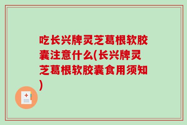 吃长兴牌灵芝葛根软胶囊注意什么(长兴牌灵芝葛根软胶囊食用须知)