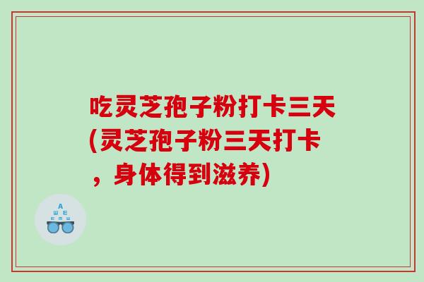 吃灵芝孢子粉打卡三天(灵芝孢子粉三天打卡，身体得到滋养)