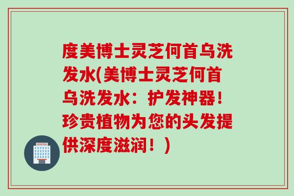 度美博士灵芝何首乌洗发水(美博士灵芝何首乌洗发水：护发神器！珍贵植物为您的头发提供深度滋润！)
