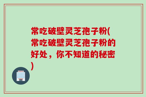 常吃破壁灵芝孢子粉(常吃破壁灵芝孢子粉的好处，你不知道的秘密)