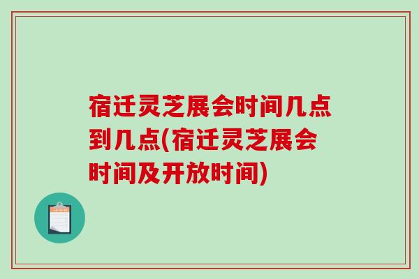 宿迁灵芝展会时间几点到几点(宿迁灵芝展会时间及开放时间)