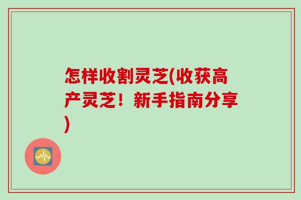 怎样收割灵芝(收获高产灵芝！新手指南分享)
