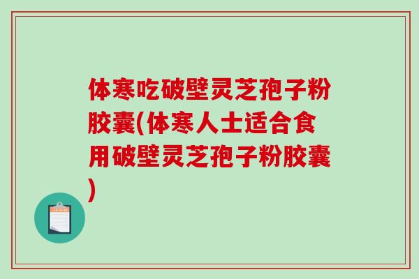 体寒吃破壁灵芝孢子粉胶囊(体寒人士适合食用破壁灵芝孢子粉胶囊)