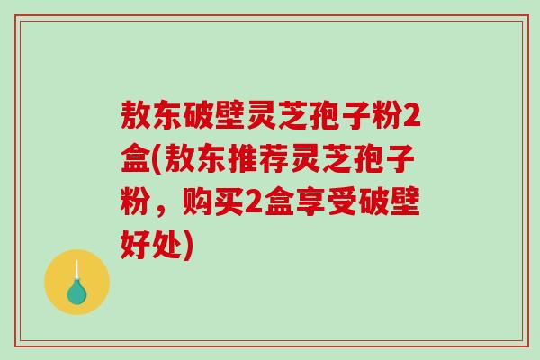敖东破壁灵芝孢子粉2盒(敖东推荐灵芝孢子粉，购买2盒享受破壁好处)