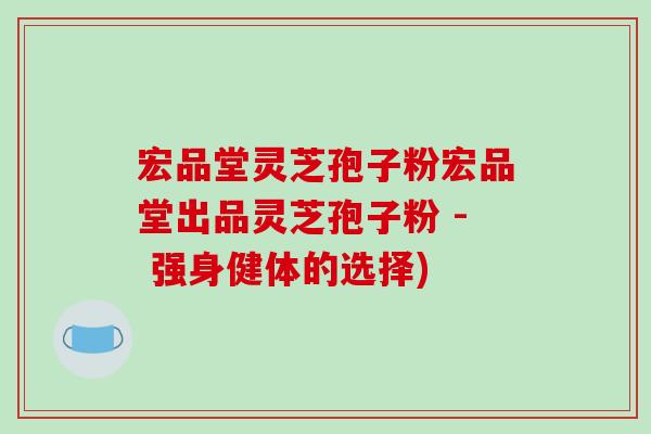 宏品堂灵芝孢子粉宏品堂出品灵芝孢子粉 - 强身健体的选择)