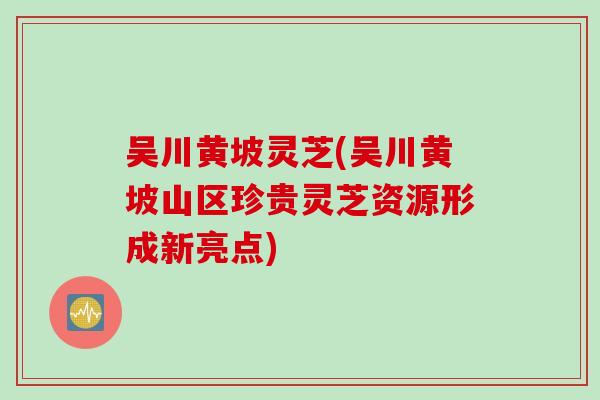 吴川黄坡灵芝(吴川黄坡山区珍贵灵芝资源形成新亮点)