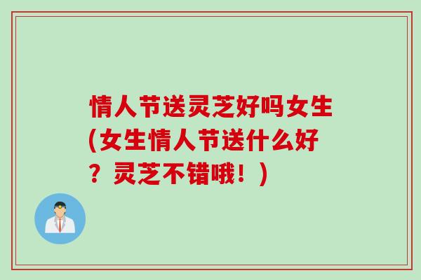 情人节送灵芝好吗女生(女生情人节送什么好？灵芝不错哦！)