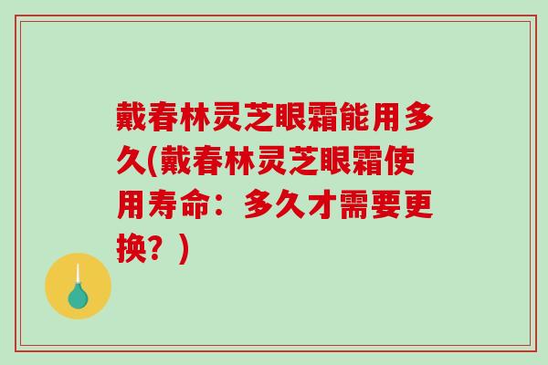 戴春林灵芝眼霜能用多久(戴春林灵芝眼霜使用寿命：多久才需要更换？)