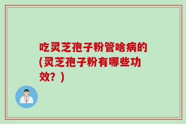 吃灵芝孢子粉管啥病的(灵芝孢子粉有哪些功效？)