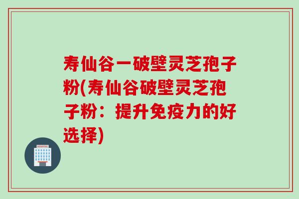 寿仙谷一破壁灵芝孢子粉(寿仙谷破壁灵芝孢子粉：提升免疫力的好选择)