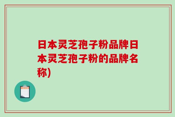 日本灵芝孢子粉品牌日本灵芝孢子粉的品牌名称)