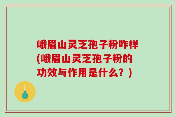 峨眉山灵芝孢子粉咋样(峨眉山灵芝孢子粉的功效与作用是什么？)