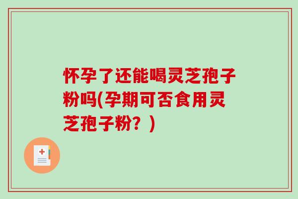 怀孕了还能喝灵芝孢子粉吗(孕期可否食用灵芝孢子粉？)