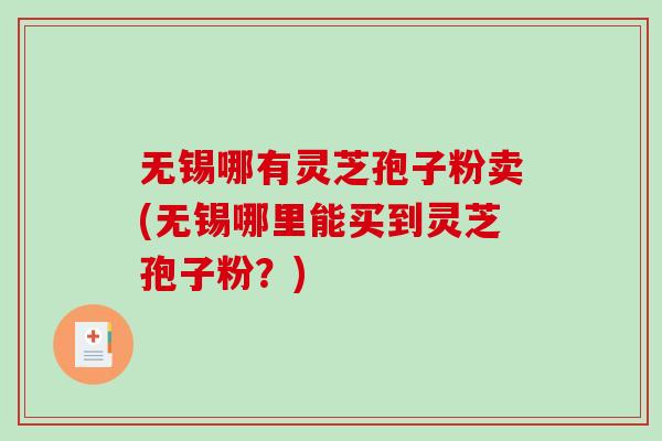 无锡哪有灵芝孢子粉卖(无锡哪里能买到灵芝孢子粉？)