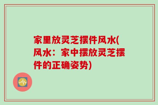 家里放灵芝摆件风水(风水：家中摆放灵芝摆件的正确姿势)