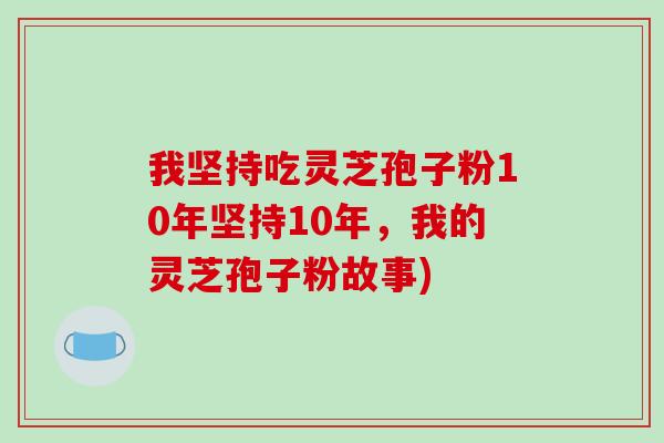 我坚持吃灵芝孢子粉10年坚持10年,我的灵芝孢子粉故事) 我坚持吃灵芝孢子粉10年坚持10年,我的灵芝孢子粉故事)