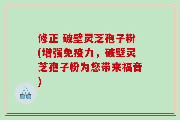 修正 破壁灵芝孢子粉(增强免疫力，破壁灵芝孢子粉为您带来福音)