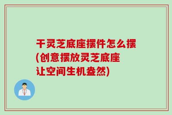 干灵芝底座摆件怎么摆(创意摆放灵芝底座 让空间生机盎然)