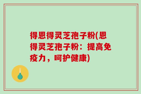 得恩得灵芝孢子粉(恩得灵芝孢子粉：提高免疫力，呵护健康)