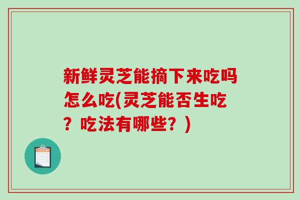 新鲜灵芝能摘下来吃吗怎么吃(灵芝能否生吃？吃法有哪些？)
