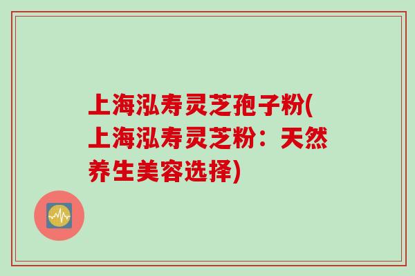 上海泓寿灵芝孢子粉(上海泓寿灵芝粉：天然养生美容选择)