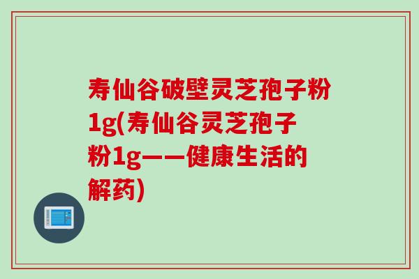 寿仙谷破壁灵芝孢子粉1g(寿仙谷灵芝孢子粉1g——健康生活的解药)