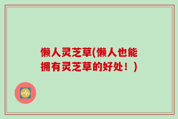 懒人灵芝草(懒人也能拥有灵芝草的好处！)