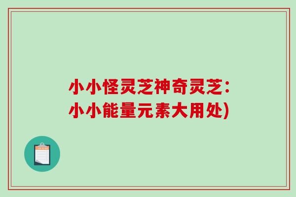 小小怪灵芝神奇灵芝：小小能量元素大用处)