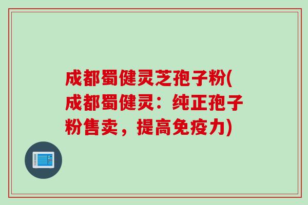 成都蜀健灵芝孢子粉(成都蜀健灵：纯正孢子粉售卖，提高免疫力)