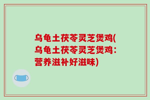 乌龟土茯苓灵芝煲鸡(乌龟土茯苓灵芝煲鸡：营养滋补好滋味)