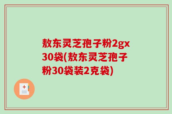敖东灵芝孢子粉2gx30袋(敖东灵芝孢子粉30袋装2克袋)
