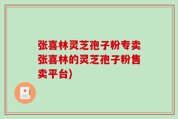 张喜林灵芝孢子粉专卖张喜林的灵芝孢子粉售卖平台)
