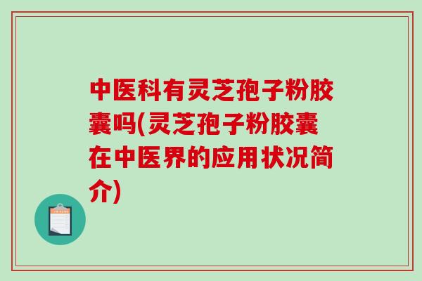 中医科有灵芝孢子粉胶囊吗(灵芝孢子粉胶囊在中医界的应用状况简介) 中医科有灵芝孢子粉胶囊吗(灵芝孢子粉胶囊在中医界的应用状况简介)