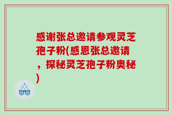 感谢张总邀请参观灵芝孢子粉(感恩张总邀请，探秘灵芝孢子粉奥秘)