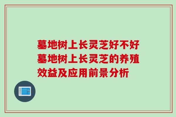 墓地树上长灵芝好不好墓地树上长灵芝的养殖效益及应用前景分析