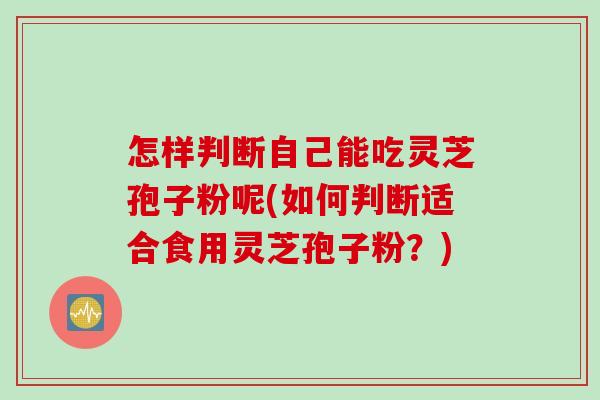 怎样判断自己能吃灵芝孢子粉呢(如何判断适合食用灵芝孢子粉？)