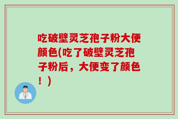 吃破壁灵芝孢子粉大便颜色(吃了破壁灵芝孢子粉后，大便变了颜色！)