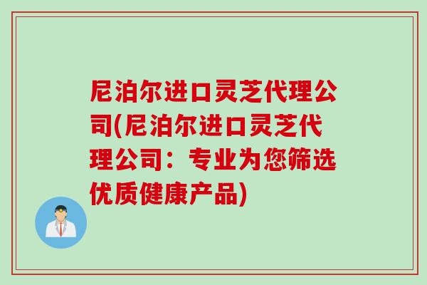 尼泊尔进口灵芝代理公司(尼泊尔进口灵芝代理公司：专业为您筛选优质健康产品)