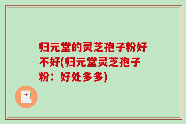 归元堂的灵芝孢子粉好不好(归元堂灵芝孢子粉：好处多多)