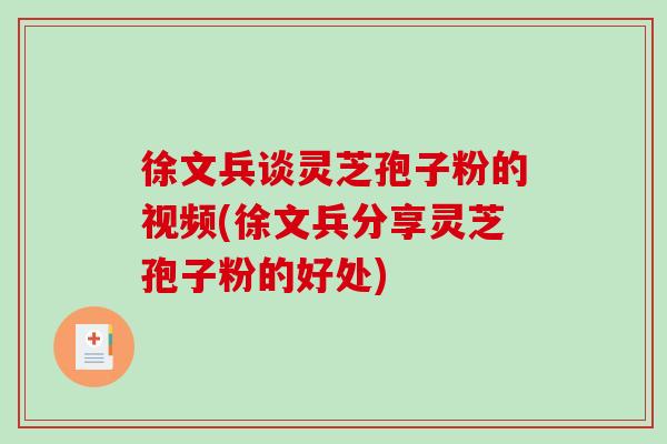 徐文兵谈灵芝孢子粉的视频(徐文兵分享灵芝孢子粉的好处)