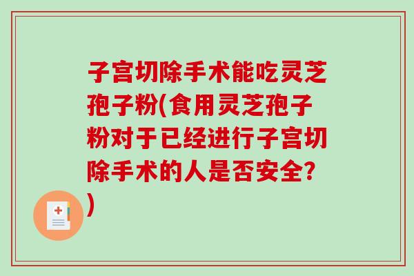 子宫切除手术能吃灵芝孢子粉(食用灵芝孢子粉对于已经进行子宫切除手术的人是否安全？)