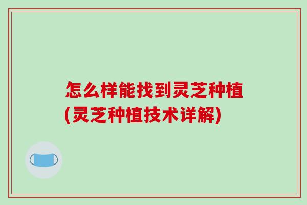 怎么样能找到灵芝种植(灵芝种植技术详解)