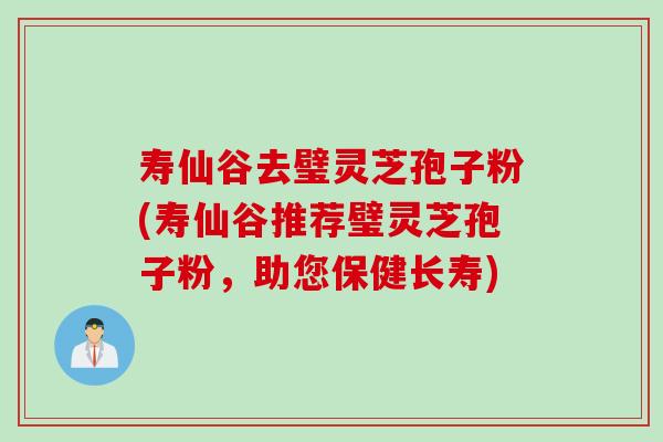 寿仙谷去璧灵芝孢子粉(寿仙谷推荐璧灵芝孢子粉，助您保健长寿)