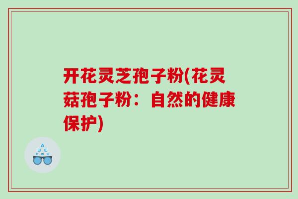 开花灵芝孢子粉(花灵菇孢子粉：自然的健康保护)