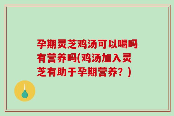 孕期灵芝鸡汤可以喝吗有营养吗(鸡汤加入灵芝有助于孕期营养？)