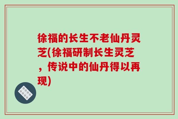 徐福的长生不老仙丹灵芝(徐福研制长生灵芝，传说中的仙丹得以再现)