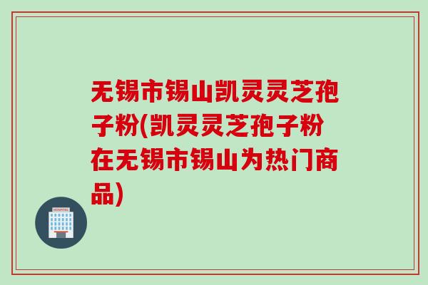 无锡市锡山凯灵灵芝孢子粉(凯灵灵芝孢子粉在无锡市锡山为热门商品)