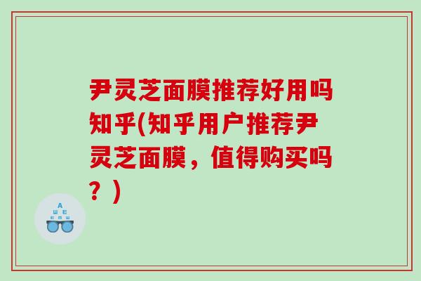 尹灵芝面膜推荐好用吗知乎(知乎用户推荐尹灵芝面膜，值得购买吗？)